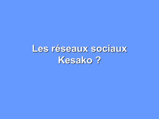 Les réseaux sociaux
Kesako ?

 