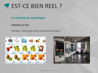 Samir SIRAT | | ISCOM
Le marché du numérique
Digitaliser le réel :
Exemple : Course par Drive ou borne Mc Donald’s
EST-CE BIEN REEL ?
 