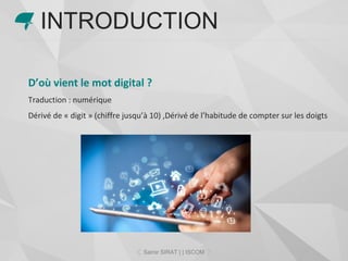 D’où vient le mot digital ?
Traduction : numérique
Dérivé de « digit » (chiffre jusqu’à 10) ,Dérivé de l’habitude de compter sur les doigts
INTRODUCTION
Samir SIRAT | | ISCOM
 