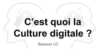 C’est quoi la
Culture digitale ?
Babacar LO
 