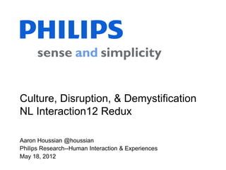 Culture, Disruption, & Demystification
NL Interaction12 Redux

Aaron Houssian @houssian
Philips Research--Human Interaction & Experiences
May 18, 2012
 