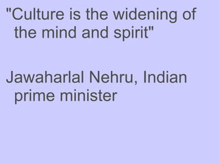<ul><li>&quot;Culture is the widening of the mind and spirit&quot;   </li></ul><ul><li>Jawaharlal Nehru, Indian prime mini...