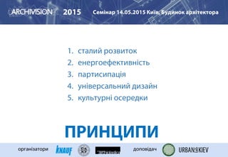 ПРИНЦИПИ
1. сталий розвиток
2. енергоефективність
3. партисипація
4. універсальний дизайн
5. культурні осередки
2015 Семінар 14.05.2015 Київ, Будинок архітектора
організатори доповідач
 