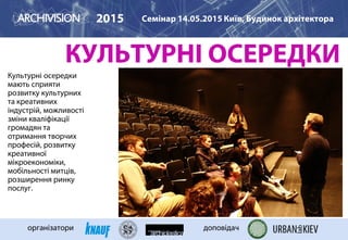КУЛЬТУРНІ ОСЕРЕДКИ
Культурні осередки
мають сприяти
розвитку культурних
та креативних
індустрій, можливості
зміни кваліфікації
громадян та
отримання творчих
професій, розвитку
креативної
мікроекономіки,
мобільності митців,
розширення ринку
послуг.
2015 Семінар 14.05.2015 Київ, Будинок архітектора
організатори доповідач
ART PRINTING HOUSE BLACK BOX
 