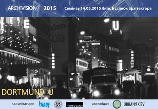2015 Семінар 14.05.2015 Київ, Будинок архітектора
організатори доповідач
DORTMUND U
 