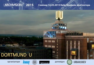 2015 Семінар 14.05.2015 Київ, Будинок архітектора
організатори доповідач
DORTMUND U
 