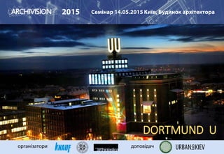 2015 Семінар 14.05.2015 Київ, Будинок архітектора
організатори доповідач
DORTMUND U
 