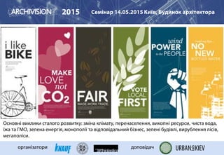 2015 Семінар 14.05.2015 Київ, Будинок архітектора
організатори доповідач
Основні виклики сталого розвитку: зміна клімату, перенаселення, викопні ресурси, чиста вода,
їжа та ГМО, зелена енергія, монополії та відповідальний бізнес, зелені будівлі, вирублення лісів,
мегаполіси.
 