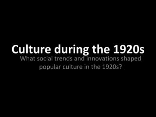 Culture during the 1920s
What social trends and innovations shaped
popular culture in the 1920s?

 