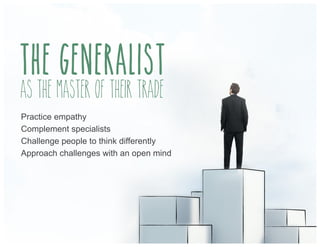 the generalist
As the master of their trade
Practice empathy
Complement specialists
Challenge people to think differently
Approach challenges with an open mind
 