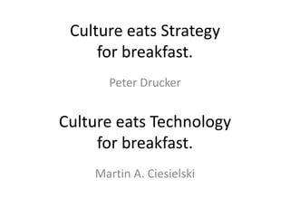 Culture eats Strategy
for breakfast.
Peter Drucker
Culture eats Technology
for breakfast.
Martin A. Ciesielski
 