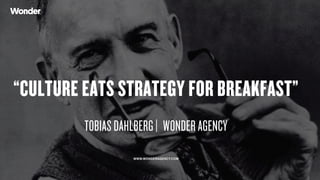 Copyright © 2015 Wonder Group. wonderagency.com
“CULTURE EATS STRATEGY
FOR BREAKFAST”
TOBIAS DAHLBERG |   WONDER AGENCY
WWW.WONDERAGENCY.COM
HOW TO BUILD A
CULTURE OF
INNOVATION IN A
WORLD OF NON-STOP
CHANGE.
 