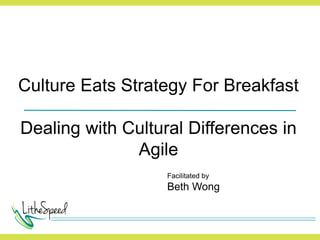 Culture Eats Strategy For Breakfast
Dealing with Cultural Differences in
Agile
Facilitated by
Beth Wong
 