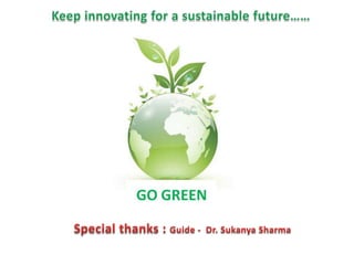 Keep innovating for a sustainable future……<br />Special thanks : Guide -  Dr. Sukanya Sharma                          <br />