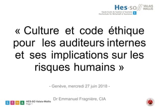 HES-SO Valais-Wallis
Page 1
« Culture et code éthique
pour les auditeurs internes
et ses implications sur les
risques humains »
- Genève, mercredi 27 juin 2018 -
Dr Emmanuel Fragnière, CIA
1
Site Internet : http://servicescience.hesge.ch/
 
