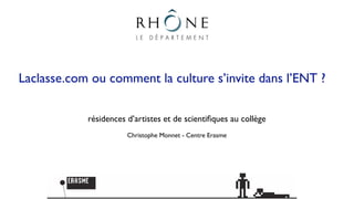 Laclasse.com ou comment la culture s’invite dans l’ENT ?

            résidences d’artistes et de scientiﬁques au collège
                       Christophe Monnet - Centre Erasme
 
