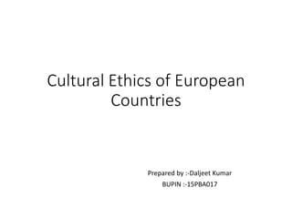 Cultural Ethics of European
Countries
Prepared by :-Daljeet Kumar
BUPIN :-15PBA017
 