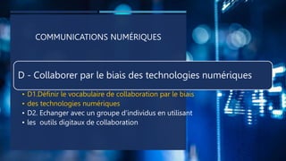 COMMUNICATIONS NUMÉRIQUES
D - Collaborer par le biais des technologies numériques
• D1.Définir le vocabulaire de collaboration par le biais
• des technologies numériques
• D2. Echanger avec un groupe d’individus en utilisant
• les outils digitaux de collaboration
 