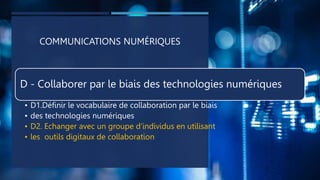 COMMUNICATIONS NUMÉRIQUES
D - Collaborer par le biais des technologies numériques
• D1.Définir le vocabulaire de collaboration par le biais
• des technologies numériques
• D2. Echanger avec un groupe d’individus en utilisant
• les outils digitaux de collaboration
 