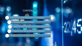 CONTENU
A. Découvrir les concepts fondamentaux de l’informatique
B. Développer du contenu numérique
C. Rechercher l’information pour répondre à un besoin donné
D. Collaborer par le biais des technologies numériques
E. Partager un contenu numérique en ligne
 