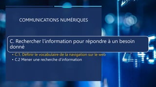 COMMUNICATIONS NUMÉRIQUES
C. Rechercher l’information pour répondre à un besoin
donné
• C.1. Définir le vocabulaire de la navigation sur le web
• C.2 Mener une recherche d’information
 
