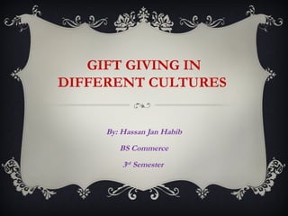 GIFT GIVING IN
DIFFERENT CULTURES


     By: Hassan Jan Habib
        BS Commerce
         3rd Semester
 