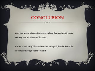 CONCLUSION


rom the above discussion we are clear that each and every
society has a culture of its own.


ulture is not only diverse but also unequal, but is found in
societies throughout the world.
 