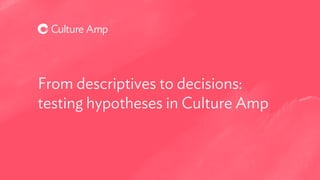 From descriptives to decisions:
testing hypotheses in Culture Amp
 