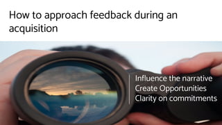 How to approach feedback during an
acquisition
Influence the narrative
Create Opportunities
Clarity on commitments
 