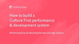 How to build a
Culture First performance
& development system
Minimizing bias & elevating fairness through science
 