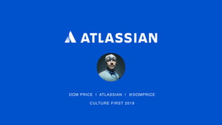 DOM PRICE | ATLASSIAN | @DOMPRICE
CULTURE FIRST 2019
 