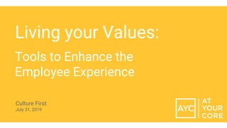 Living your Values:
Tools to Enhance the
Employee Experience
Culture First
July 31, 2019
 
