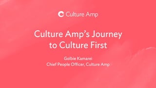 Culture Amp’s Journey
to Culture First
Golbie Kamarei
Chief People Officer, Culture Amp
 