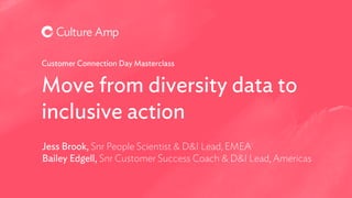 Move from diversity data to
inclusive action
Customer Connection Day Masterclass
Jess Brook, Snr People Scientist & D&I Lead, EMEA
Bailey Edgell, Snr Customer Success Coach & D&I Lead, Americas
 