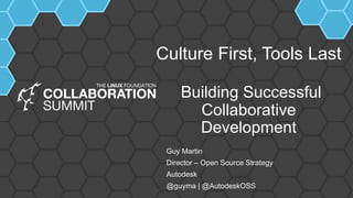 Culture First, Tools Last
Building Successful
Collaborative
Development
Guy Martin
Director – Open Source Strategy
Autodesk
@guyma | @AutodeskOSS
 
