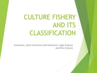 CULTURE FISHERY
AND ITS
CLASSIFICATION
Extensive, Semi-intensive and Intensive; Cage Culture
and Pen Culture
 
