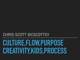 CULTURE,FLOW,PURPOSE
CREATIVITY,KIDS,PROCESS
CHRIS SCOTT @CSCOTTSY
 