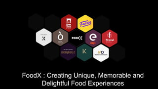 FoodX : Creating Unique, Memorable and
Delightful Food Experiences
 