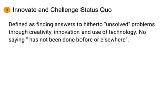 Innovate and Challenge Status Quo
Defined as finding answers to hitherto “unsolved” problems
through creativity, innovatio...