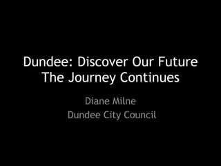 Dundee: Discover Our Future 
The Journey Continues
Diane Milne
Dundee City Council
 
