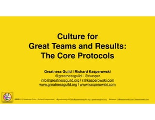 cba2015 Greatness Guild | Richard Kasperowski @greatnessguild | info@greatnessguild.org | greatnessguild.org @rkasper | r@kasperowski.com | kasperowski.com
Culture for
Great Teams and Results:
The Core Protocols
Greatness Guild | Richard Kasperowski
@greatnessguild | @rkasper
info@greatnessguild.org | r@kasperowski.com
www.greatnessguild.org | www.kasperowski.com
 