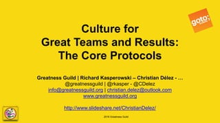 2016 Greatness Guild
Culture for
Great Teams and Results:
The Core Protocols
Greatness Guild | Richard Kasperowski – Christian Délez - …
@greatnessguild | @rkasper - @CDelez
info@greatnessguild.org | christian.delez@outlook.com
www.greatnessguild.org
http://www.slideshare.net/ChristianDelez/
 