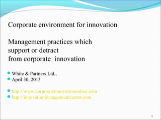 Corporate environment for innovation
Management practices which
support or detract
from corporate innovation
White & Partners Ltd.,
April 30, 2013
http://www.corporateinnovationonline.com
http://innovationmanagementcenter.com
1
 