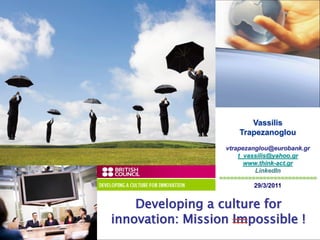 Vassilis
Trapezanoglou
vtrapezanglou@eurobank.gr
t_vassilis@yahoo.gr
www.think-act.gr
LinkedIn
===========================
29/3/2011
Developing a culture for
innovation: Mission Impossible !
 
