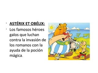 •
ASTÉRIX ET OBÉLIX:
•
Los famosos héroes
galos que luchan
contra la invasión de
los romanos con la
ayuda de la poción
mágica.
 