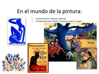 En el mundo de la pintura:
• El Romanticismo: Matisse, Delacroix
• El Impresionismo: Manet, Toulouse Lautrec, Gaugin…
 