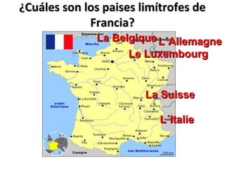 ¿Cuáles son los paises limítrofes de¿Cuáles son los paises limítrofes de
Francia?Francia?
La BelgiqueLa Belgique L´AllemagneL´Allemagne
Le LuxembourgLe Luxembourg
La SuisseLa Suisse
L´ItalieL´Italie
 