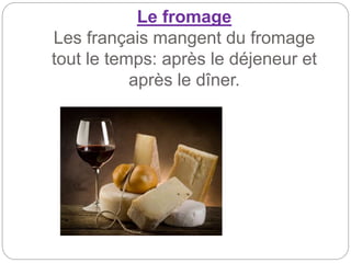 Le fromage
Les français mangent du fromage
tout le temps: après le déjeneur et
après le dîner.
 