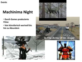 Events
• Durch Games produzierte
Filme
• Von künstlerisch wertvoll bis
hin zu Absurdem
Machinima Night
 