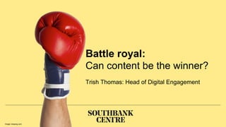 Battle royal:
Can content be the winner?
Trish Thomas: Head of Digital Engagement
Image: kisspng.com
 